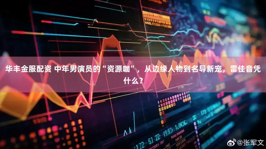 华丰金服配资 中年男演员的“资源咖”，从边缘人物到名导新宠，雷佳音凭什么？