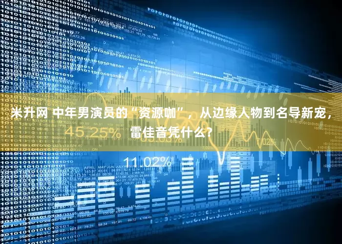 米升网 中年男演员的“资源咖”，从边缘人物到名导新宠，雷佳音凭什么？