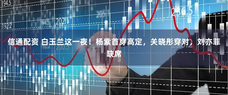 信通配资 白玉兰这一夜！杨紫首穿高定，关晓彤穿对，刘亦菲缺席