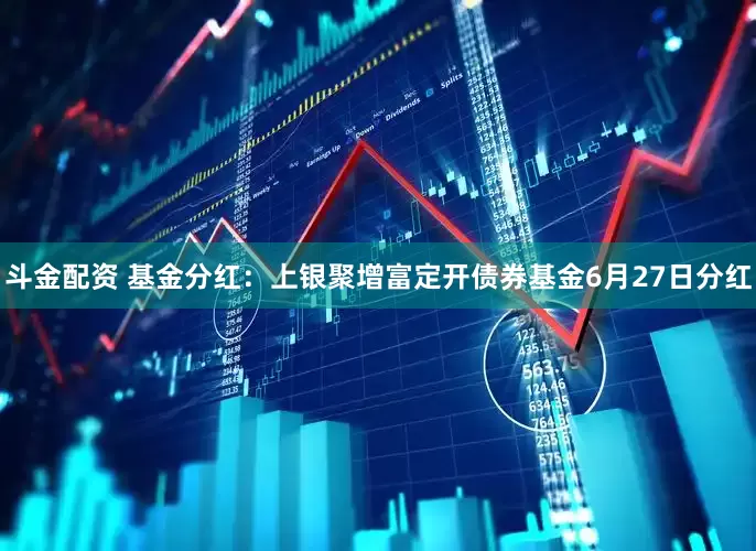 斗金配资 基金分红：上银聚增富定开债券基金6月27日分红