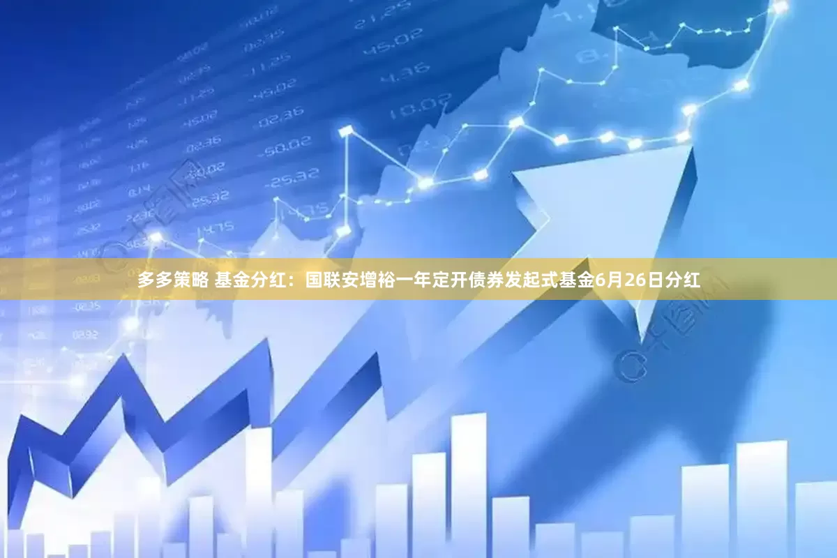 多多策略 基金分红：国联安增裕一年定开债券发起式基金6月26日分红