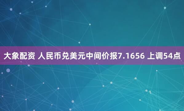 大象配资 人民币兑美元中间价报7.1656 上调54点