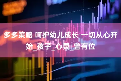 多多策略 呵护幼儿成长 一切从心开始_孩子_心灵_曾有位