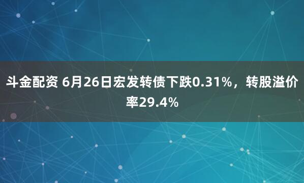 斗金配资 6月26日宏发转债下跌0.31%，转股溢价率29.4%