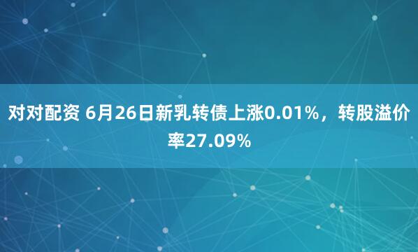 对对配资 6月26日新乳转债上涨0.01%，转股溢价率27.09%
