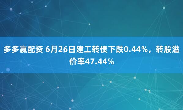 多多赢配资 6月26日建工转债下跌0.44%，转股溢价率47.44%