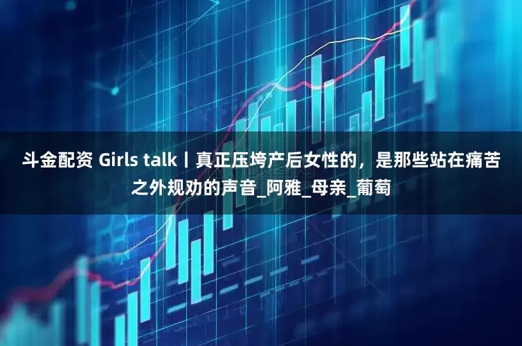 斗金配资 Girls talk丨真正压垮产后女性的，是那些站在痛苦之外规劝的声音_阿雅_母亲_葡萄