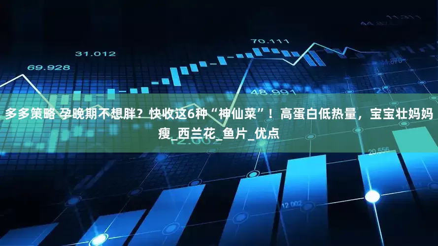 多多策略 孕晚期不想胖？快收这6种“神仙菜”！高蛋白低热量，宝宝壮妈妈瘦_西兰花_鱼片_优点