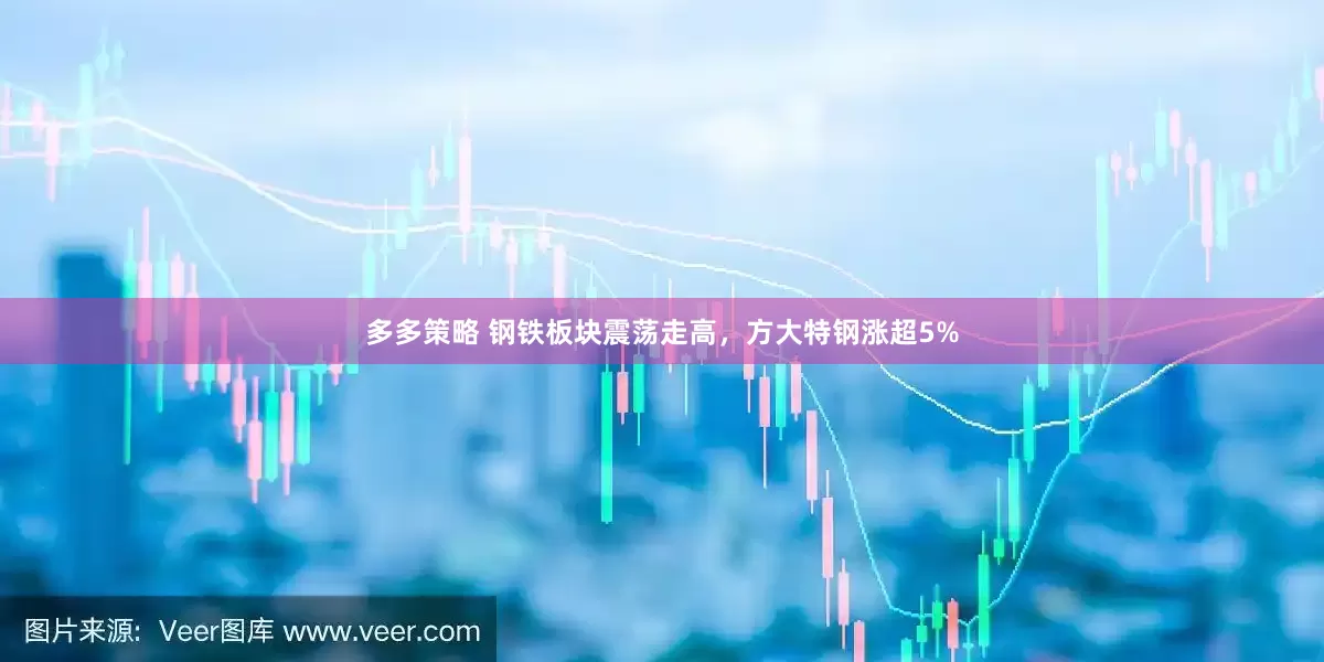 多多策略 钢铁板块震荡走高，方大特钢涨超5%