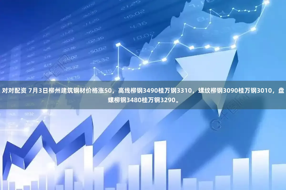 对对配资 7月3日柳州建筑钢材价格涨50，高线柳钢3490桂万钢3310，螺纹柳钢3090桂万钢3010，盘螺柳钢3480桂万钢3290。
