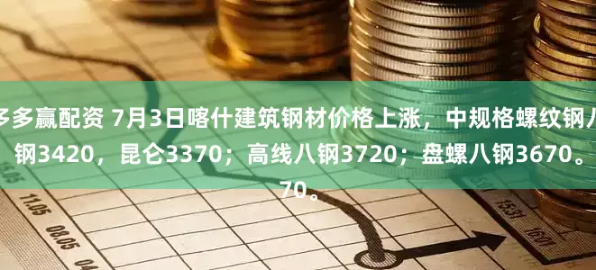 多多赢配资 7月3日喀什建筑钢材价格上涨，中规格螺纹钢八钢3420，昆仑3370；高线八钢3720；盘螺八钢3670。