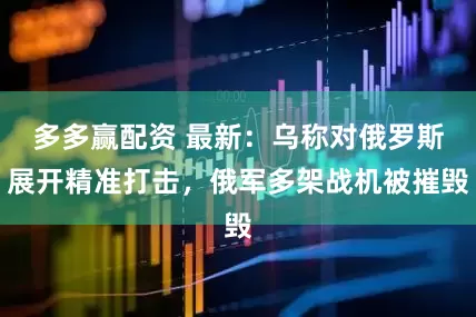 多多赢配资 最新：乌称对俄罗斯展开精准打击，俄军多架战机被摧毁