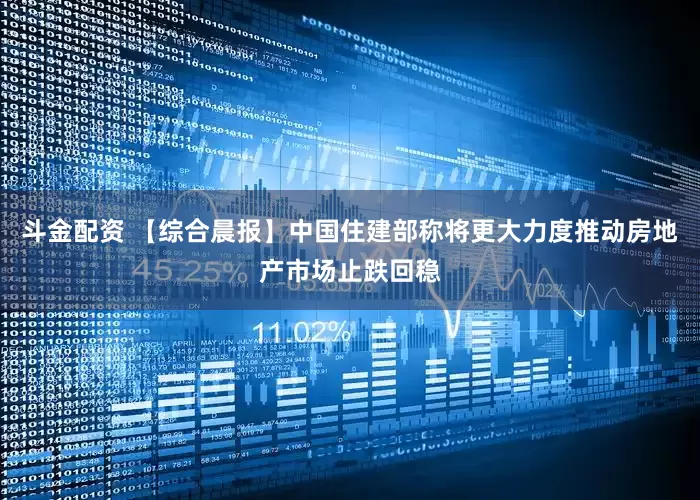 斗金配资 【综合晨报】中国住建部称将更大力度推动房地产市场止跌回稳