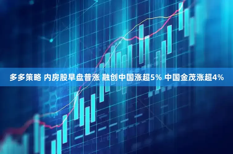 多多策略 内房股早盘普涨 融创中国涨超5% 中国金茂涨超4%