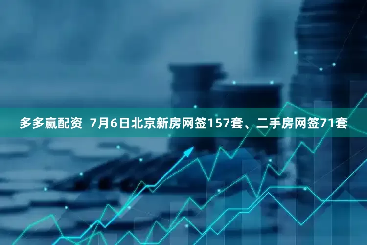 多多赢配资  7月6日北京新房网签157套、二手房网签71套