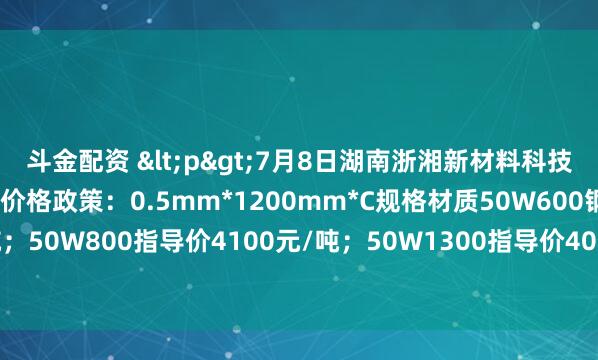 斗金配资 <p>7月8日湖南浙湘新材料科技有限公司出台无取向硅钢价格政策：0.5mm*1200mm*C规格材质50W600钢厂指导价4250元/吨；50W800指导价4100元/吨；50W1300指导价4050元/吨，较上期累计下调80元/吨。</p>