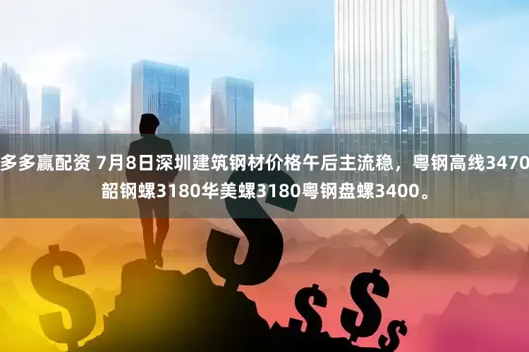 多多赢配资 7月8日深圳建筑钢材价格午后主流稳，粤钢高线3470韶钢螺3180华美螺3180粤钢盘螺3400。