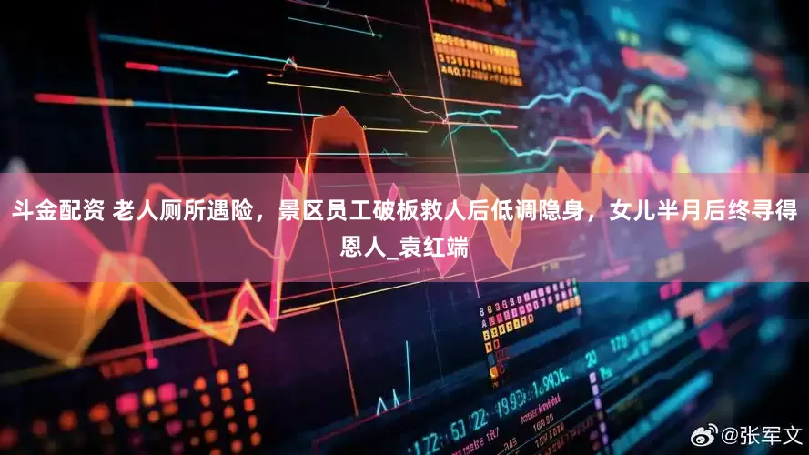斗金配资 老人厕所遇险，景区员工破板救人后低调隐身，女儿半月后终寻得恩人_袁红端