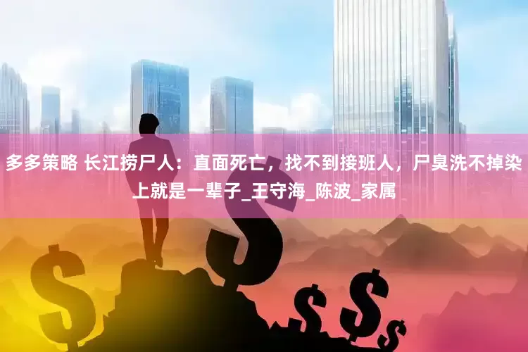多多策略 长江捞尸人：直面死亡，找不到接班人，尸臭洗不掉染上就是一辈子_王守海_陈波_家属