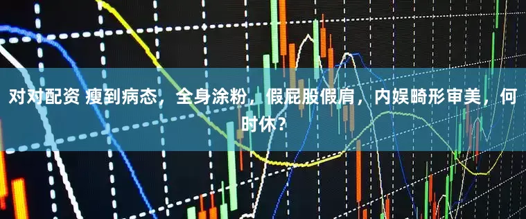 对对配资 瘦到病态，全身涂粉，假屁股假肩，内娱畸形审美，何时休？