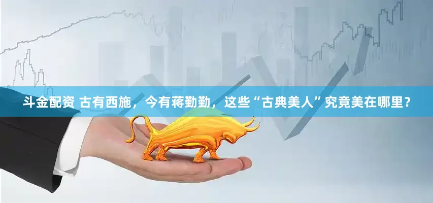 斗金配资 古有西施，今有蒋勤勤，这些“古典美人”究竟美在哪里？