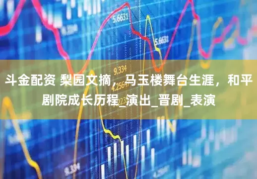 斗金配资 梨园文摘，马玉楼舞台生涯，和平剧院成长历程_演出_晋剧_表演