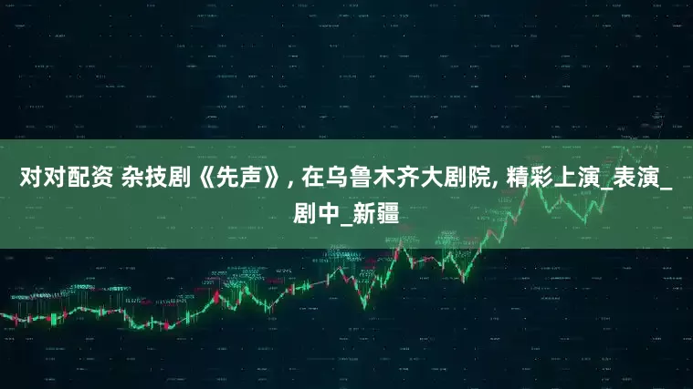 对对配资 杂技剧《先声》, 在乌鲁木齐大剧院, 精彩上演_表演_剧中_新疆