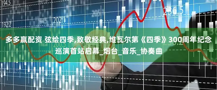 多多赢配资 弦绘四季,致敬经典,维瓦尔第《四季》300周年纪念巡演首站启幕_烟台_音乐_协奏曲