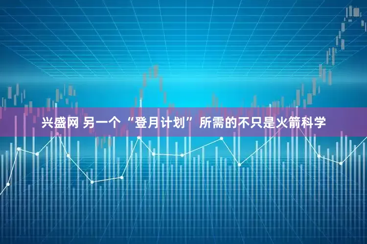 兴盛网 另一个 “登月计划” 所需的不只是火箭科学