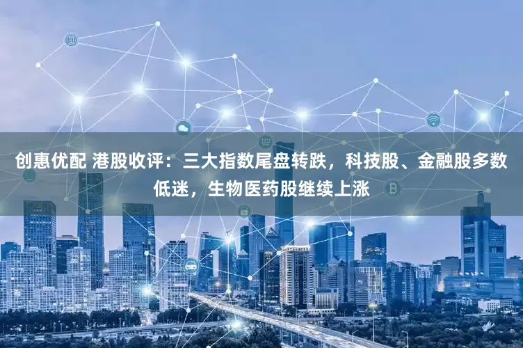 创惠优配 港股收评：三大指数尾盘转跌，科技股、金融股多数低迷，生物医药股继续上涨