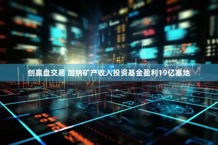 创赢盘交易 加纳矿产收入投资基金盈利19亿塞地