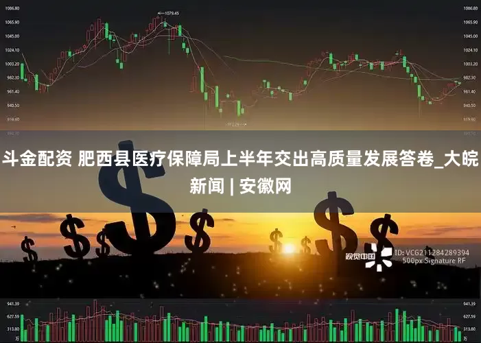 斗金配资 肥西县医疗保障局上半年交出高质量发展答卷_大皖新闻 | 安徽网