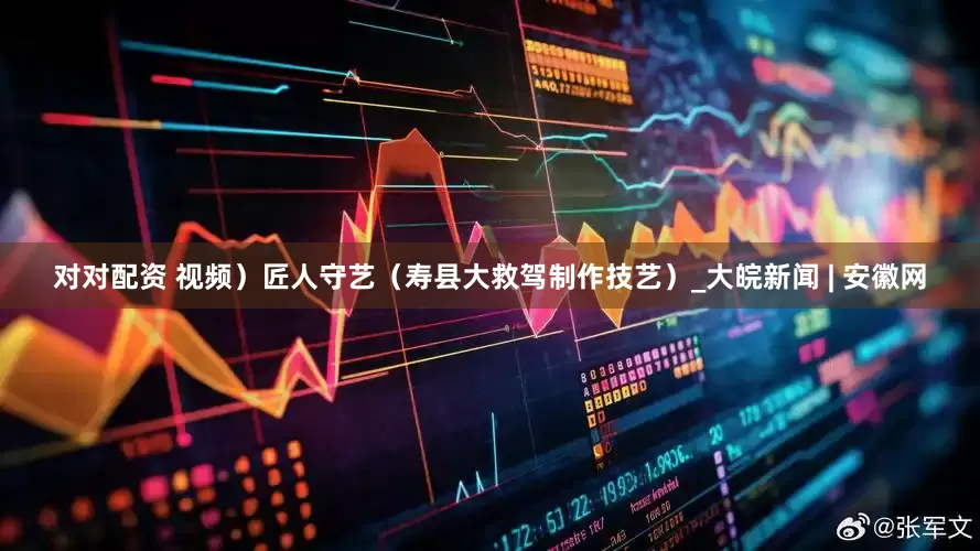 对对配资 视频）匠人守艺（寿县大救驾制作技艺）_大皖新闻 | 安徽网
