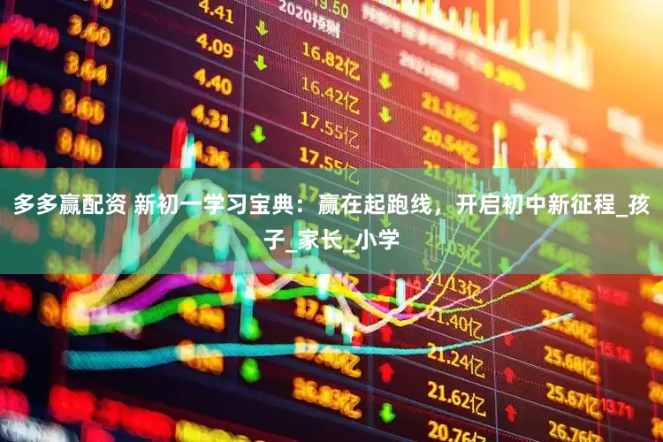 多多赢配资 新初一学习宝典：赢在起跑线，开启初中新征程_孩子_家长_小学