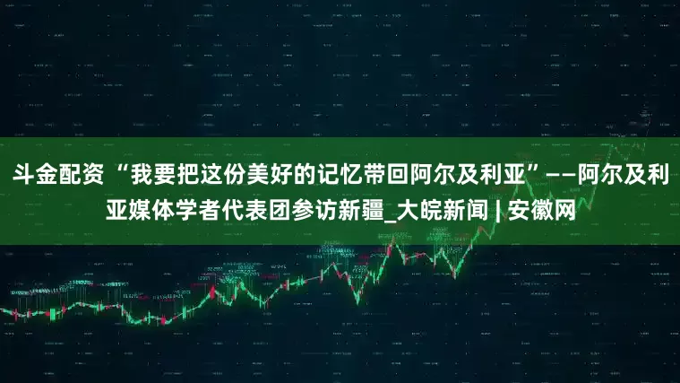 斗金配资 “我要把这份美好的记忆带回阿尔及利亚”——阿尔及利亚媒体学者代表团参访新疆_大皖新闻 | 安徽网
