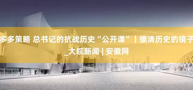 多多策略 总书记的抗战历史“公开课”｜擦清历史的镜子_大皖新闻 | 安徽网