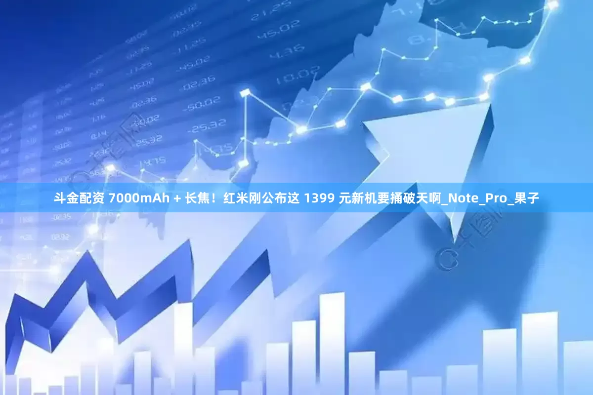 斗金配资 7000mAh + 长焦！红米刚公布这 1399 元新机要捅破天啊_Note_Pro_果子