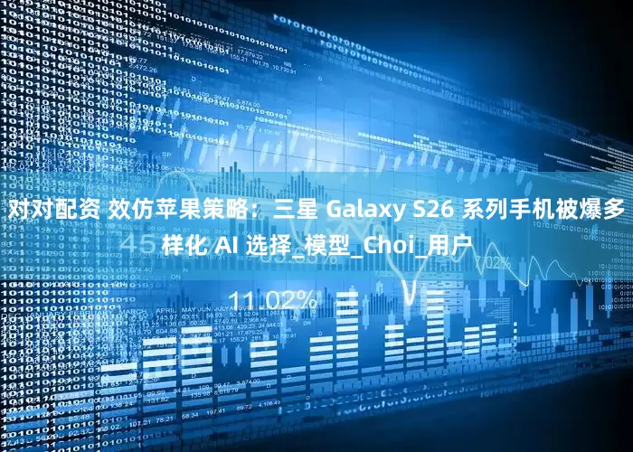 对对配资 效仿苹果策略：三星 Galaxy S26 系列手机被爆多样化 AI 选择_模型_Choi_用户