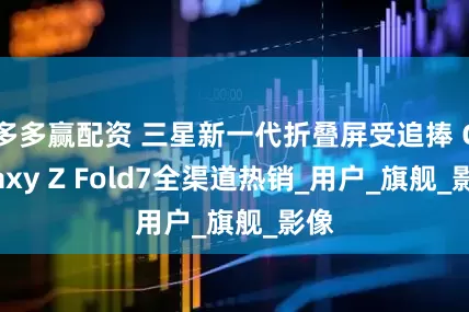 多多赢配资 三星新一代折叠屏受追捧 Galaxy Z Fold7全渠道热销_用户_旗舰_影像