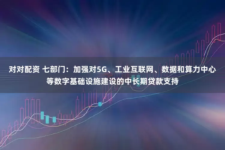 对对配资 七部门：加强对5G、工业互联网、数据和算力中心等数字基础设施建设的中长期贷款支持