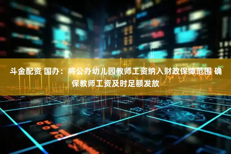 斗金配资 国办：将公办幼儿园教师工资纳入财政保障范围 确保教师工资及时足额发放