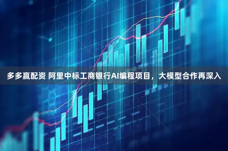 多多赢配资 阿里中标工商银行AI编程项目，大模型合作再深入