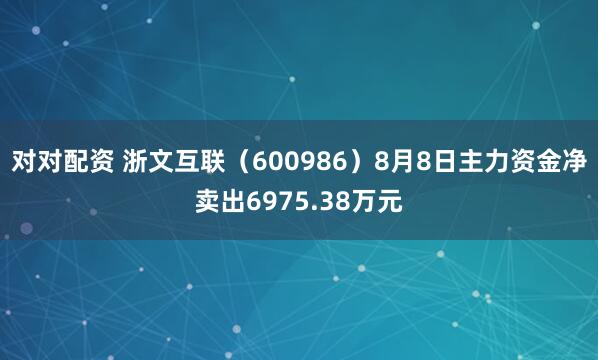 对对配资 浙文互联（600986）8月8日主力资金净卖出6975.38万元