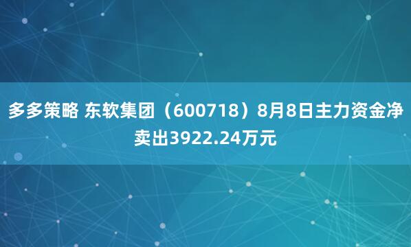 多多策略 东软集团（600718）8月8日主力资金净卖出3922.24万元