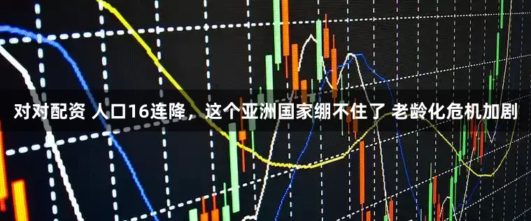 对对配资 人口16连降，这个亚洲国家绷不住了 老龄化危机加剧