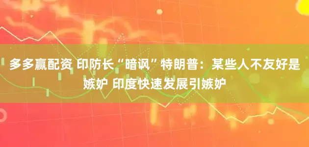 多多赢配资 印防长“暗讽”特朗普：某些人不友好是嫉妒 印度快速发展引嫉妒