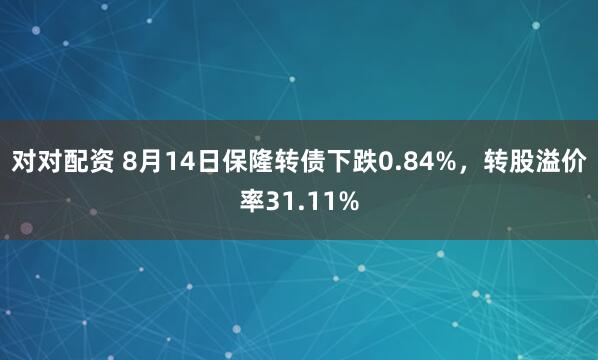 对对配资 8月14日保隆转债下跌0.84%，转股溢价率31.11%
