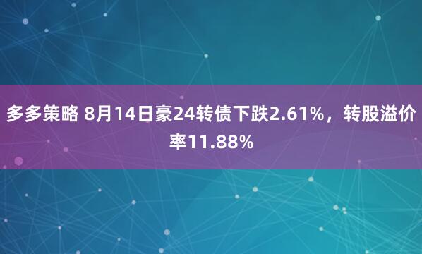 多多策略 8月14日豪24转债下跌2.61%，转股溢价率11.88%