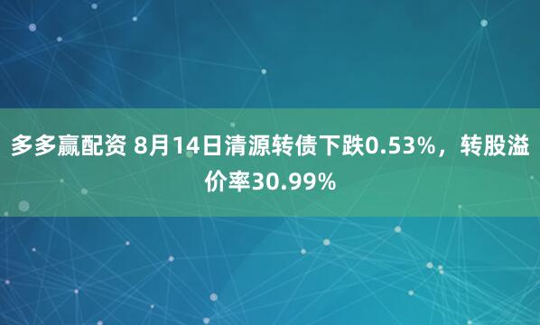 多多赢配资 8月14日清源转债下跌0.53%，转股溢价率30.99%