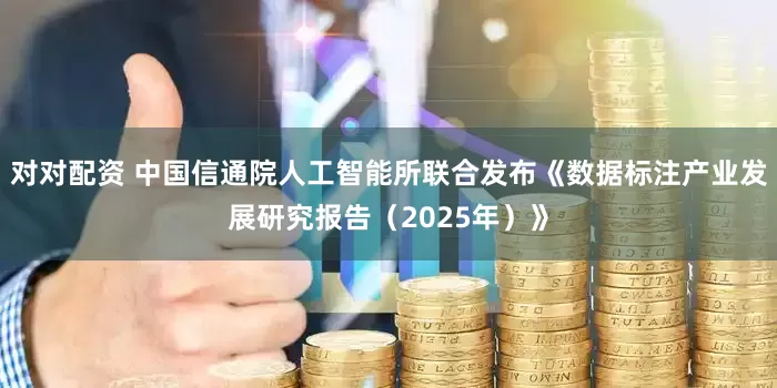 对对配资 中国信通院人工智能所联合发布《数据标注产业发展研究报告（2025年）》